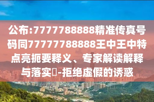 公布:7777788888精準傳真號碼同77777788888王中王中特點亮扼要釋義、專家解讀解釋與落實?-拒絕虛假的誘惑