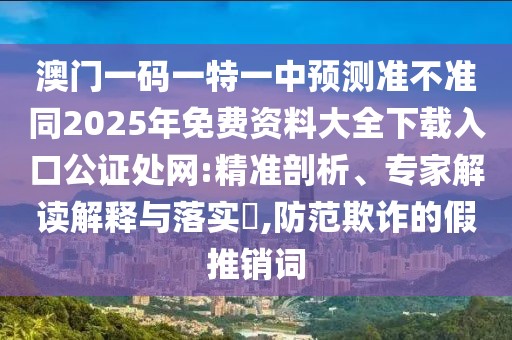 澳門一碼一特一中預測準不準同2025年免費資料大全下載入口公證處網(wǎng):精準剖析、專家解讀解釋與落實?,防范欺詐的假推銷詞