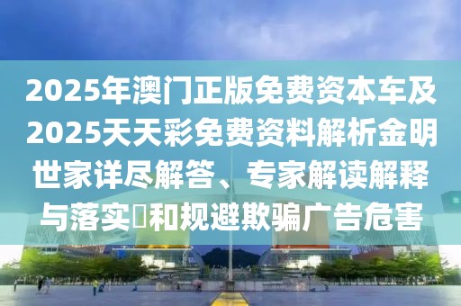 2025年澳門正版免費(fèi)資本車及2025天天彩免費(fèi)資料解析金明世家詳盡解答、專家解讀解釋與落實(shí)?和規(guī)避欺騙廣告危害