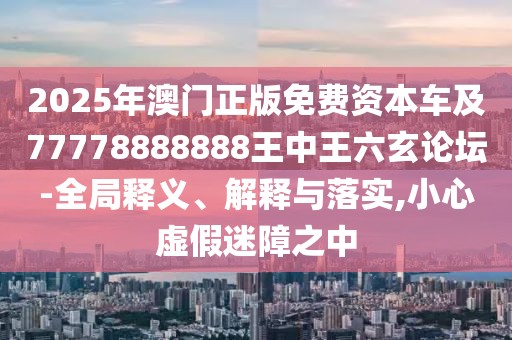 2025年澳門(mén)正版免費(fèi)資本車(chē)及77778888888王中王六玄論壇-全局釋義、解釋與落實(shí),小心虛假迷障之中