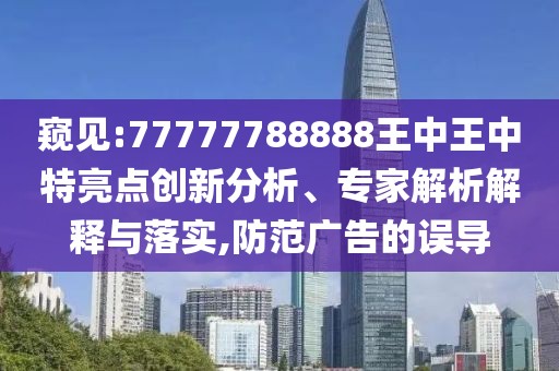 窺見(jiàn):77777788888王中王中特亮點(diǎn)創(chuàng)新分析、專家解析解釋與落實(shí),防范廣告的誤導(dǎo)