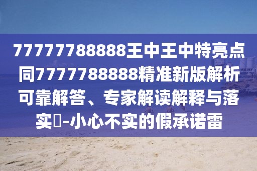 77777788888王中王中特亮點(diǎn)同7777788888精準(zhǔn)新版解析可靠解答、專家解讀解釋與落實(shí)?-小心不實(shí)的假承諾雷