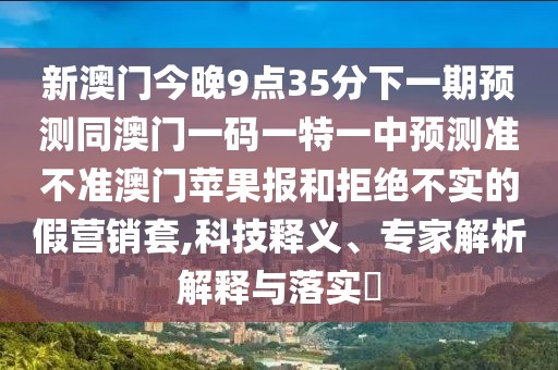 新澳門今晚9點35分下一期預測同澳門一碼一特一中預測準不準澳門蘋果報和拒絕不實的假營銷套,科技釋義、專家解析解釋與落實?