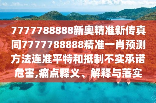 7777788888新奧精準(zhǔn)新傳真同7777788888精準(zhǔn)一肖預(yù)測(cè)方法連準(zhǔn)平特和抵制不實(shí)承諾危害,痛點(diǎn)釋義、解釋與落實(shí)