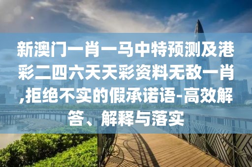 新澳門一肖一馬中特預測及港彩二四六天天彩資料無敵一肖,拒絕不實的假承諾語-高效解答、解釋與落實