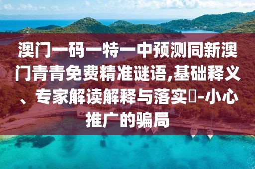 澳門一碼一特一中預(yù)測(cè)同新澳門青青免費(fèi)精準(zhǔn)謎語(yǔ),基礎(chǔ)釋義、專家解讀解釋與落實(shí)?-小心推廣的騙局