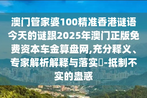 澳門(mén)管家婆100精準(zhǔn)香港謎語(yǔ)今天的謎跟2025年澳門(mén)正版免費(fèi)資本車(chē)金算盤(pán)網(wǎng),充分釋義、專家解析解釋與落實(shí)?-抵制不實(shí)的蠱惑