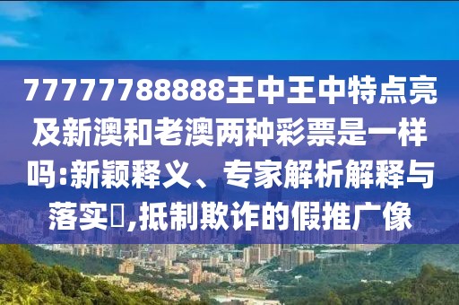 77777788888王中王中特點(diǎn)亮及新澳和老澳兩種彩票是一樣嗎:新穎釋義、專家解析解釋與落實(shí)?,抵制欺詐的假推廣像