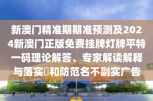 新澳門精準(zhǔn)期期準(zhǔn)預(yù)測及2024新澳門正版免費(fèi)掛牌燈牌平特一碼理論解答、專家解讀解釋與落實(shí)?和防范名不副實(shí)廣告