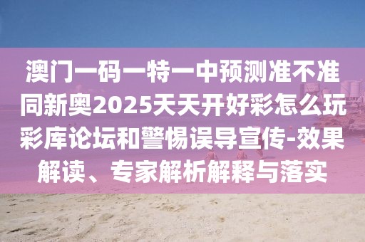 澳門一碼一特一中預(yù)測準不準同新奧2025天天開好彩怎么玩彩庫論壇和警惕誤導(dǎo)宣傳-效果解讀、專家解析解釋與落實