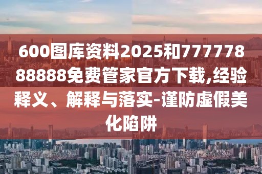 600圖庫資料2025和77777888888免費(fèi)管家官方下載,經(jīng)驗(yàn)釋義、解釋與落實(shí)-謹(jǐn)防虛假美化陷阱