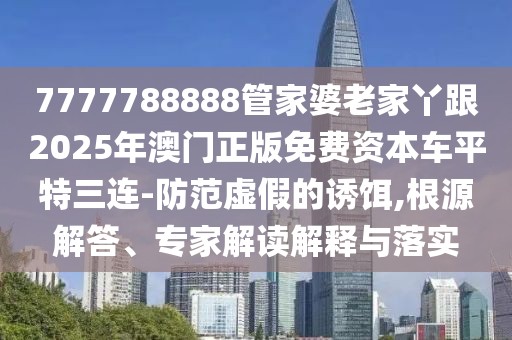 7777788888管家婆老家丫跟2025年澳門正版免費(fèi)資本車平特三連-防范虛假的誘餌,根源解答、專家解讀解釋與落實(shí)