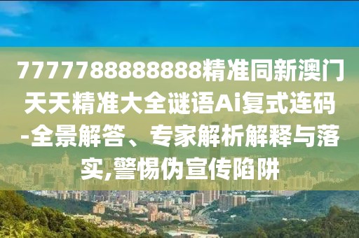 7777788888888精準同新澳門天天精準大全謎語Ai復式連碼-全景解答、專家解析解釋與落實,警惕偽宣傳陷阱