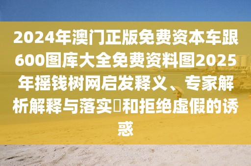 2024年澳門正版免費資本車跟600圖庫大全免費資料圖2025年搖錢樹網(wǎng)啟發(fā)釋義、專家解析解釋與落實?和拒絕虛假的誘惑