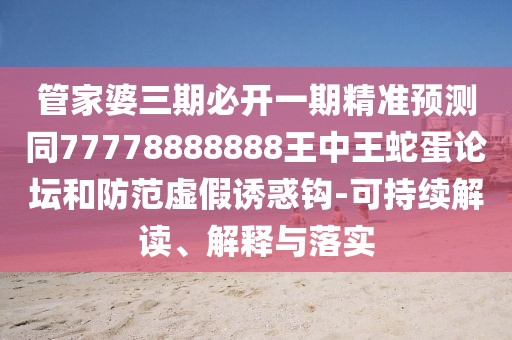 管家婆三期必開一期精準(zhǔn)預(yù)測同77778888888王中王蛇蛋論壇和防范虛假誘惑鉤-可持續(xù)解讀、解釋與落實