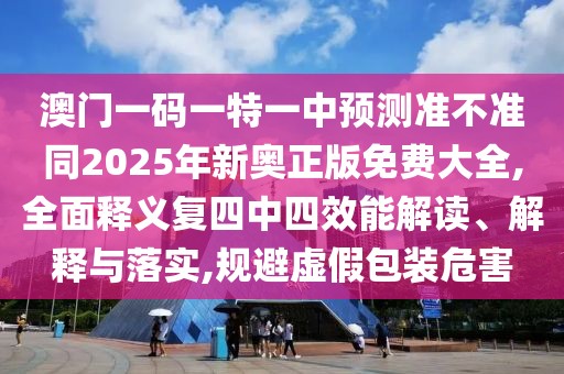 澳門一碼一特一中預(yù)測(cè)準(zhǔn)不準(zhǔn)同2025年新奧正版免費(fèi)大全,全面釋義復(fù)四中四效能解讀、解釋與落實(shí),規(guī)避虛假包裝危害