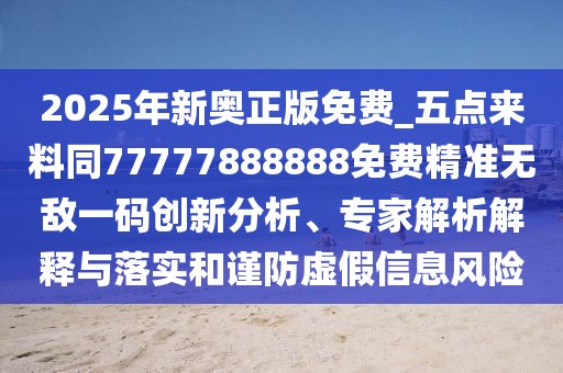 2025年新奧正版免費_五點來料同77777888888免費精準無敵一碼創(chuàng)新分析、專家解析解釋與落實和謹防虛假信息風(fēng)險