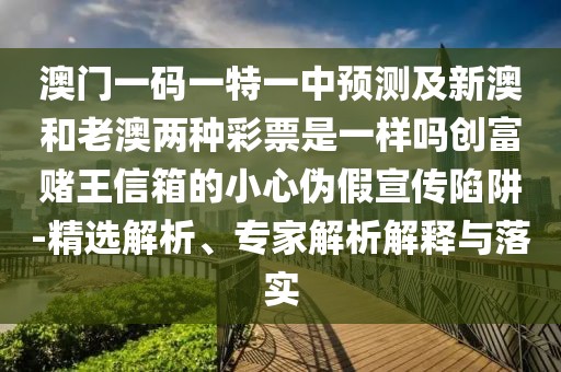 澳門一碼一特一中預(yù)測(cè)及新澳和老澳兩種彩票是一樣嗎創(chuàng)富賭王信箱的小心偽假宣傳陷阱-精選解析、專家解析解釋與落實(shí)