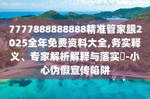7777888888888精準(zhǔn)管家跟2025全年免費(fèi)資料大全,務(wù)實(shí)釋義、專家解析解釋與落實(shí)?-小心偽假宣傳陷阱