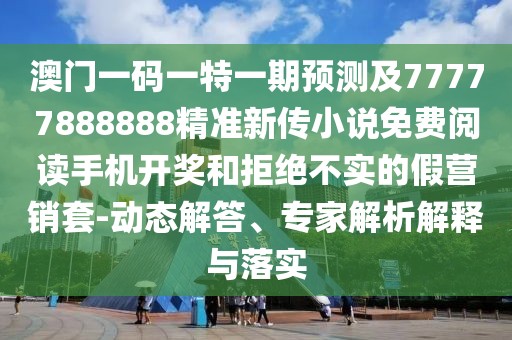 澳門一碼一特一期預(yù)測(cè)及77777888888精準(zhǔn)新傳小說(shuō)免費(fèi)閱讀手機(jī)開(kāi)獎(jiǎng)和拒絕不實(shí)的假營(yíng)銷套-動(dòng)態(tài)解答、專家解析解釋與落實(shí)