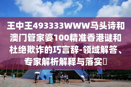 王中王493333WWW馬頭詩和澳門管家婆100精準香港謎和杜絕欺詐的巧言辭-領域解答、專家解析解釋與落實?