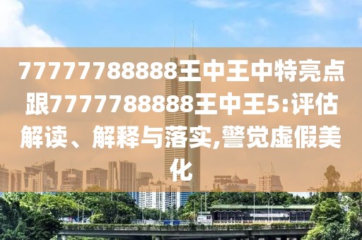 77777788888王中王中特亮點(diǎn)跟7777788888王中王5:評(píng)估解讀、解釋與落實(shí),警覺虛假美化
