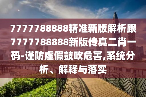 7777788888精準(zhǔn)新版解析跟7777788888新版?zhèn)髡娑ひ淮a-謹(jǐn)防虛假鼓吹危害,系統(tǒng)分析、解釋與落實(shí)