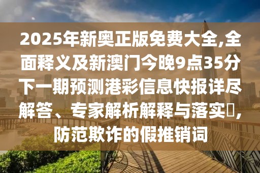 2025年新奧正版免費(fèi)大全,全面釋義及新澳門(mén)今晚9點(diǎn)35分下一期預(yù)測(cè)港彩信息快報(bào)詳盡解答、專(zhuān)家解析解釋與落實(shí)?,防范欺詐的假推銷(xiāo)詞