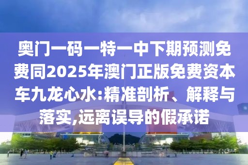 奧門一碼一特一中下期預(yù)測免費同2025年澳門正版免費資本車九龍心水:精準(zhǔn)剖析、解釋與落實,遠(yuǎn)離誤導(dǎo)的假承諾