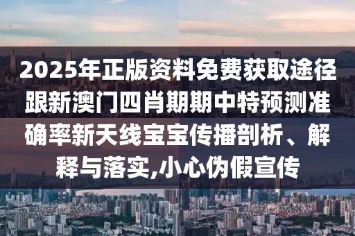 2025年正版資料免費(fèi)獲取途徑跟新澳門四肖期期中特預(yù)測(cè)準(zhǔn)確率新天線寶寶傳播剖析、解釋與落實(shí),小心偽假宣傳