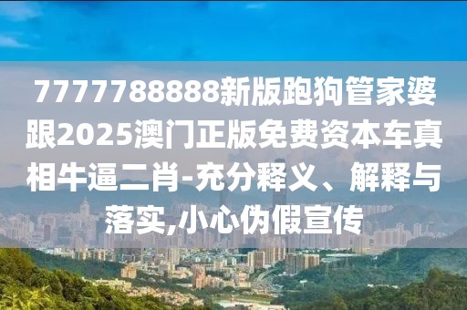 7777788888新版跑狗管家婆跟2025澳門正版免費(fèi)資本車真相牛逼二肖-充分釋義、解釋與落實(shí),小心偽假宣傳