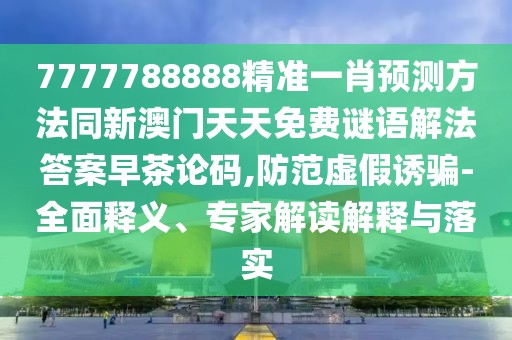 7777788888精準(zhǔn)一肖預(yù)測(cè)方法同新澳門天天免費(fèi)謎語(yǔ)解法答案早茶論碼,防范虛假誘騙-全面釋義、專家解讀解釋與落實(shí)
