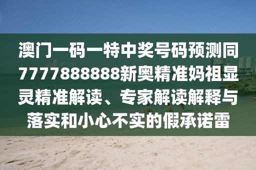 澳門一碼一特中獎(jiǎng)號(hào)碼預(yù)測(cè)同7777888888新奧精準(zhǔn)媽祖顯靈精準(zhǔn)解讀、專家解讀解釋與落實(shí)和小心不實(shí)的假承諾雷