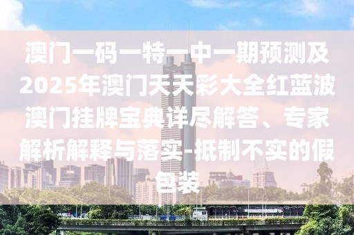 澳門一碼一特一中一期預(yù)測及2025年澳門天天彩大全紅藍波澳門掛牌寶典詳盡解答、專家解析解釋與落實-抵制不實的假包裝