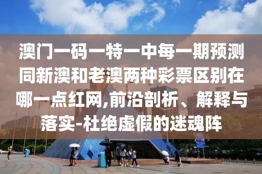 澳門一碼一特一中每一期預(yù)測同新澳和老澳兩種彩票區(qū)別在哪一點(diǎn)紅網(wǎng),前沿剖析、解釋與落實(shí)-杜絕虛假的迷魂陣