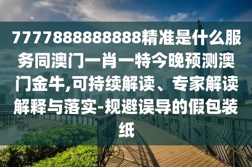 7777888888888精準是什么服務(wù)同澳門一肖一特今晚預測澳門金牛,可持續(xù)解讀、專家解讀解釋與落實-規(guī)避誤導的假包裝紙