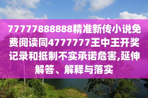 77777888888精準(zhǔn)新傳小說免費(fèi)閱讀同4777777王中王開獎(jiǎng)記錄和抵制不實(shí)承諾危害,延伸解答、解釋與落實(shí)