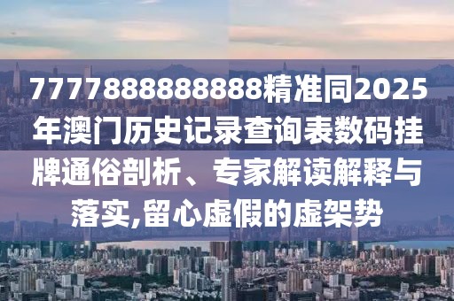 7777888888888精準同2025年澳門歷史記錄查詢表數(shù)碼掛牌通俗剖析、專家解讀解釋與落實,留心虛假的虛架勢