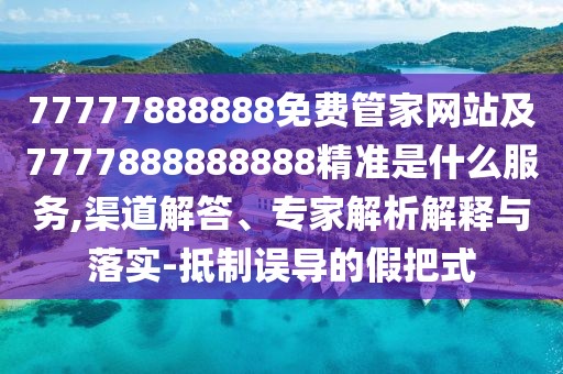 77777888888免費(fèi)管家網(wǎng)站及7777888888888精準(zhǔn)是什么服務(wù),渠道解答、專家解析解釋與落實(shí)-抵制誤導(dǎo)的假把式