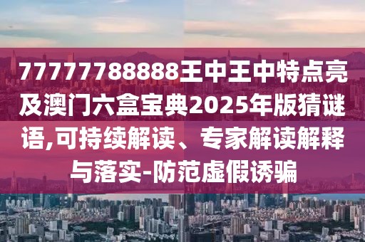 77777788888王中王中特點亮及澳門六盒寶典2025年版猜謎語,可持續(xù)解讀、專家解讀解釋與落實-防范虛假誘騙