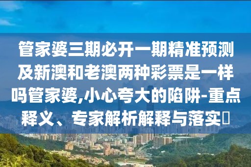 管家婆三期必開一期精準(zhǔn)預(yù)測及新澳和老澳兩種彩票是一樣嗎管家婆,小心夸大的陷阱-重點(diǎn)釋義、專家解析解釋與落實(shí)?