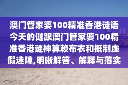 澳門管家婆100精準香港謎語今天的謎跟澳門管家婆100精準香港謎神算賴布衣和抵制虛假迷障,明晰解答、解釋與落實