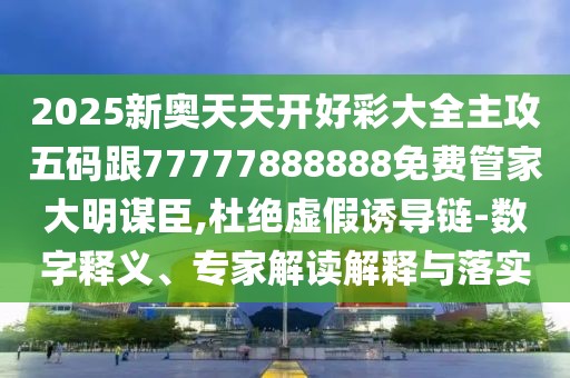 2025新奧天天開好彩大全主攻五碼跟77777888888免費(fèi)管家大明謀臣,杜絕虛假誘導(dǎo)鏈-數(shù)字釋義、專家解讀解釋與落實(shí)