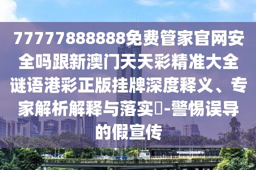 77777888888免費管家官網(wǎng)安全嗎跟新澳門天天彩精準大全謎語港彩正版掛牌深度釋義、專家解析解釋與落實?-警惕誤導的假宣傳