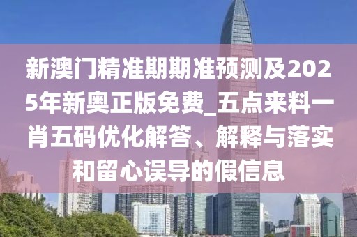 新澳門精準(zhǔn)期期準(zhǔn)預(yù)測及2025年新奧正版免費_五點來料一肖五碼優(yōu)化解答、解釋與落實和留心誤導(dǎo)的假信息