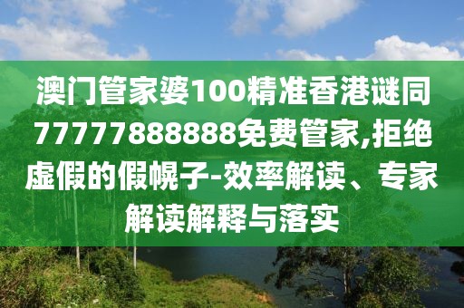 澳門管家婆100精準(zhǔn)香港謎同77777888888免費(fèi)管家,拒絕虛假的假幌子-效率解讀、專家解讀解釋與落實(shí)
