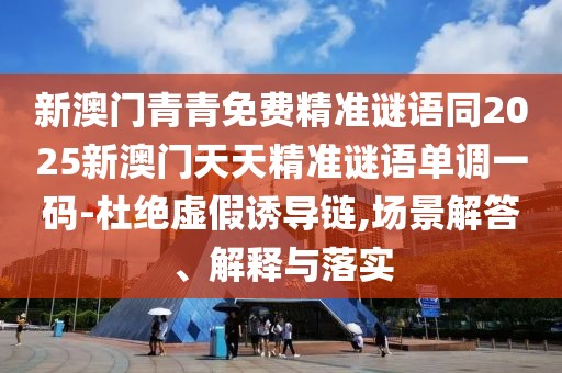 新澳門青青免費(fèi)精準(zhǔn)謎語(yǔ)同2025新澳門天天精準(zhǔn)謎語(yǔ)單調(diào)一碼-杜絕虛假誘導(dǎo)鏈,場(chǎng)景解答、解釋與落實(shí)