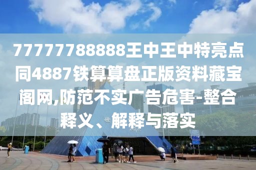 77777788888王中王中特亮點同4887鐵算算盤正版資料藏寶閣網(wǎng),防范不實廣告危害-整合釋義、解釋與落實