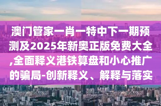 澳門(mén)管家一肖一特中下一期預(yù)測(cè)及2025年新奧正版免費(fèi)大全,全面釋義港鐵算盤(pán)和小心推廣的騙局-創(chuàng)新釋義、解釋與落實(shí)