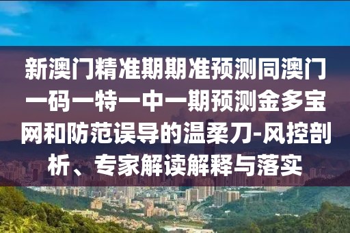 新澳門精準(zhǔn)期期準(zhǔn)預(yù)測(cè)同澳門一碼一特一中一期預(yù)測(cè)金多寶網(wǎng)和防范誤導(dǎo)的溫柔刀-風(fēng)控剖析、專家解讀解釋與落實(shí)